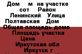  Дом 40 м² на участке 8 сот. › Район ­ Ленинский › Улица ­ Полтавская › Дом ­ 55 › Общая площадь дома ­ 40 › Площадь участка ­ 800 › Цена ­ 2 350 000 - Иркутская обл., Иркутск г. Недвижимость » Дома, коттеджи, дачи продажа   